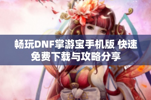 畅玩DNF掌游宝手机版 快速免费下载与攻略分享