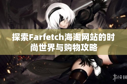 探索Farfetch海淘网站的时尚世界与购物攻略