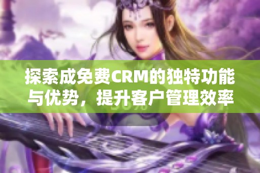 探索成免费CRM的独特功能与优势，提升客户管理效率