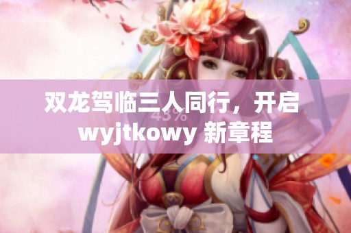 双龙驾临三人同行，开启 wyjtkowy 新章程