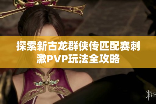 探索新古龙群侠传匹配赛刺激PVP玩法全攻略