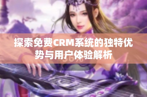 探索免费CRM系统的独特优势与用户体验解析