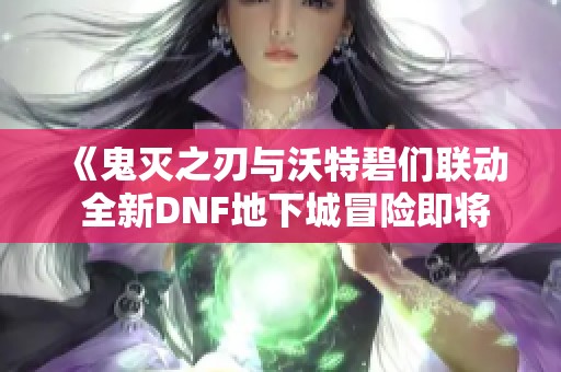 《鬼灭之刃与沃特碧们联动 全新DNF地下城冒险即将开启》