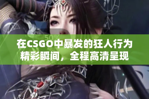 在CSGO中暴发的狂人行为精彩瞬间，全程高清呈现