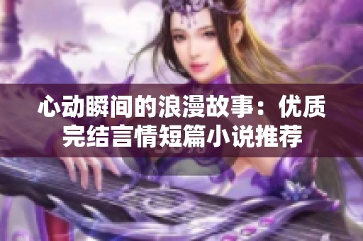 心动瞬间的浪漫故事：优质完结言情短篇小说推荐