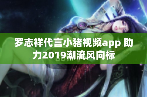 罗志祥代言小猪视频app 助力2019潮流风向标