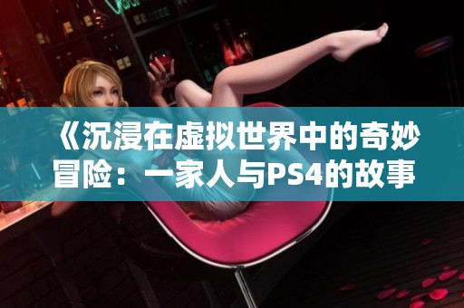 《沉浸在虚拟世界中的奇妙冒险：一家人与PS4的故事》