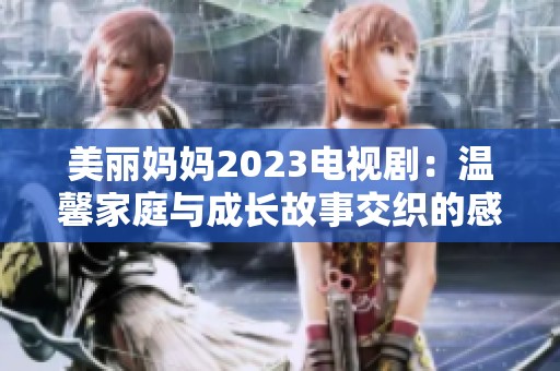 美丽妈妈2023电视剧：温馨家庭与成长故事交织的感人之旅