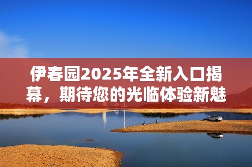 伊春园2025年全新入口揭幕，期待您的光临体验新魅力