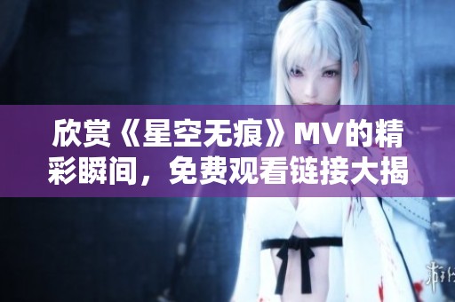 欣赏《星空无痕》MV的精彩瞬间，免费观看链接大揭晓