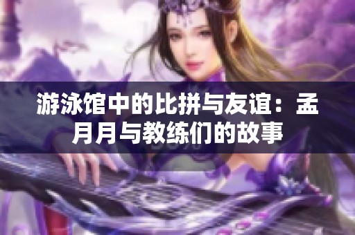 游泳馆中的比拼与友谊：孟月月与教练们的故事