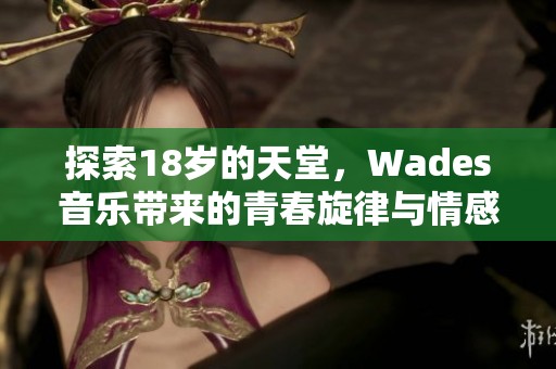 探索18岁的天堂，Wades音乐带来的青春旋律与情感旅程