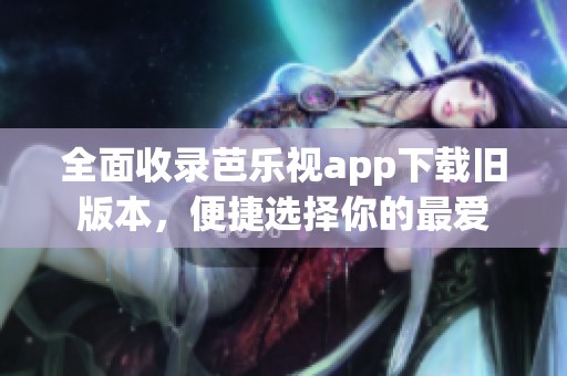 全面收录芭乐视app下载旧版本，便捷选择你的最爱