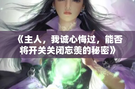 《主人，我诚心悔过，能否将开关关闭忘羡的秘密》