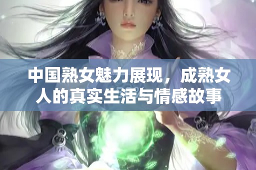 中国熟女魅力展现，成熟女人的真实生活与情感故事