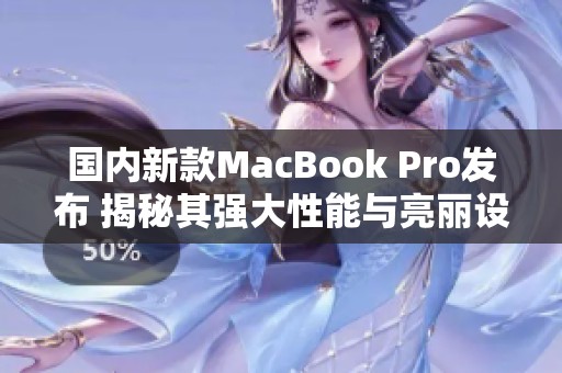 国内新款MacBook Pro发布 揭秘其强大性能与亮丽设计