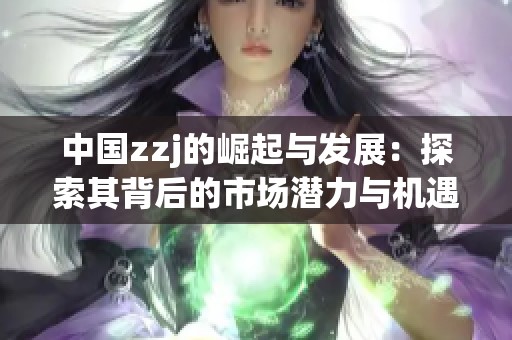 中国zzj的崛起与发展：探索其背后的市场潜力与机遇