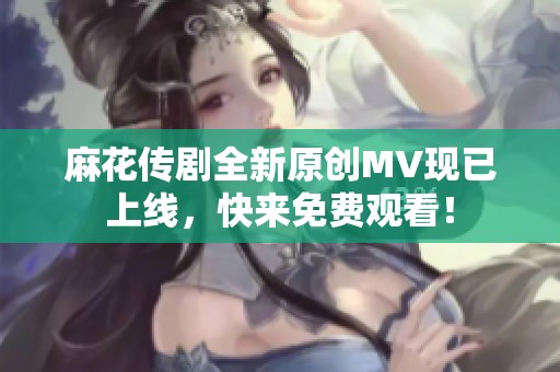 麻花传剧全新原创MV现已上线，快来免费观看！