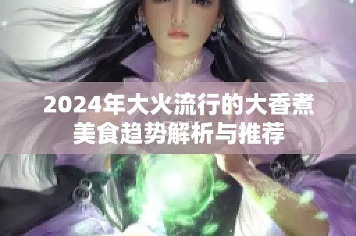 2024年大火流行的大香煮美食趋势解析与推荐