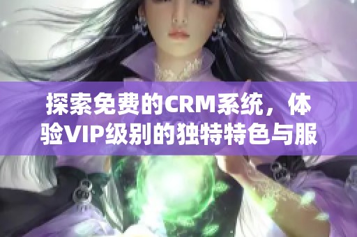 探索免费的CRM系统，体验VIP级别的独特特色与服务