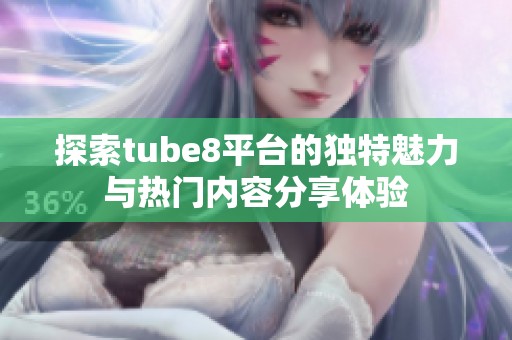 探索tube8平台的独特魅力与热门内容分享体验