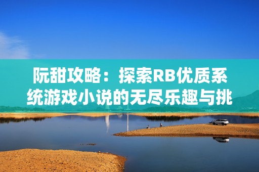 阮甜攻略：探索RB优质系统游戏小说的无尽乐趣与挑战