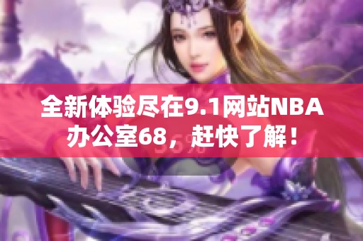 全新体验尽在9.1网站NBA办公室68，赶快了解！