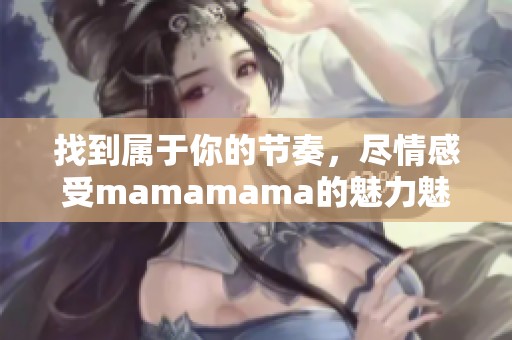 找到属于你的节奏，尽情感受mamamama的魅力魅力之歌