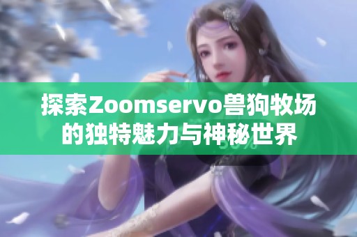 探索Zoomservo兽狗牧场的独特魅力与神秘世界