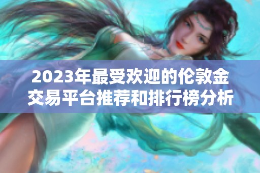 2023年最受欢迎的伦敦金交易平台推荐和排行榜分析