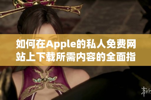 如何在Apple的私人免费网站上下载所需内容的全面指南