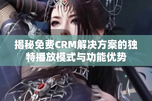 揭秘免费CRM解决方案的独特播放模式与功能优势