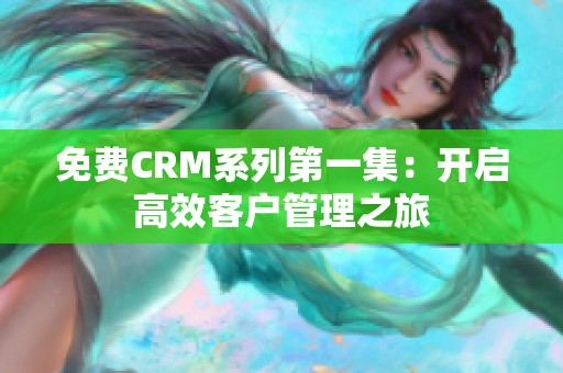 免费CRM系列第一集：开启高效客户管理之旅