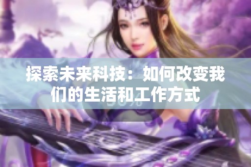 探索未来科技：如何改变我们的生活和工作方式