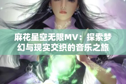 麻花星空无限MV：探索梦幻与现实交织的音乐之旅