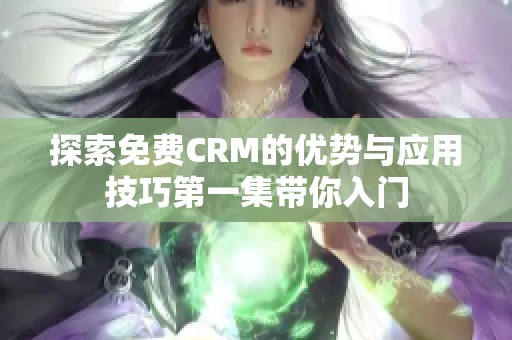 探索免费CRM的优势与应用技巧第一集带你入门