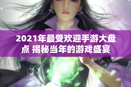 2021年最受欢迎手游大盘点 揭秘当年的游戏盛宴