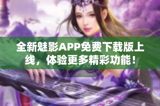 全新魅影APP免费下载版上线，体验更多精彩功能！