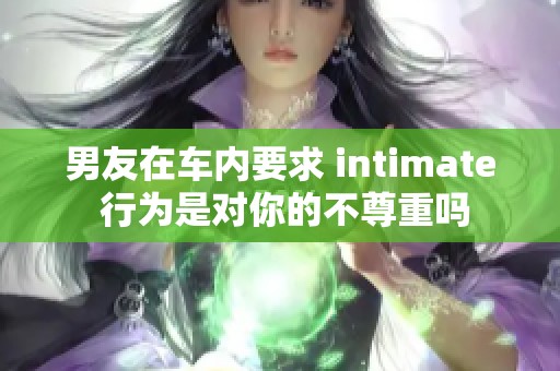 男友在车内要求 intimate 行为是对你的不尊重吗