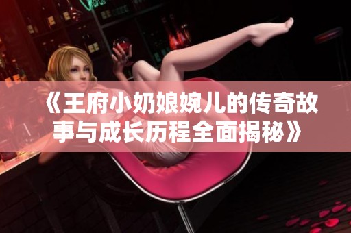 《王府小奶娘婉儿的传奇故事与成长历程全面揭秘》