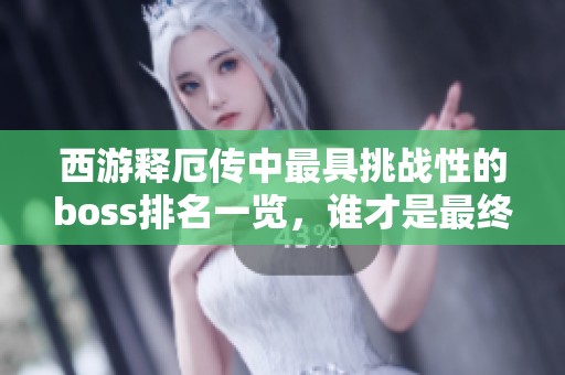 西游释厄传中最具挑战性的boss排名一览，谁才是最终难关