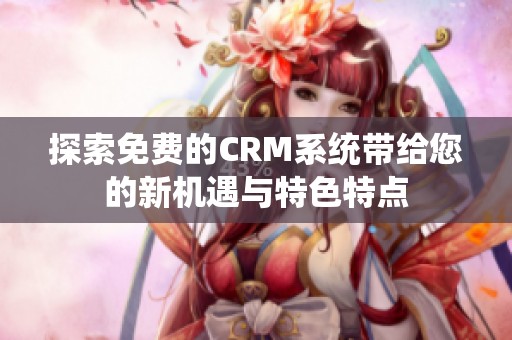 探索免费的CRM系统带给您的新机遇与特色特点