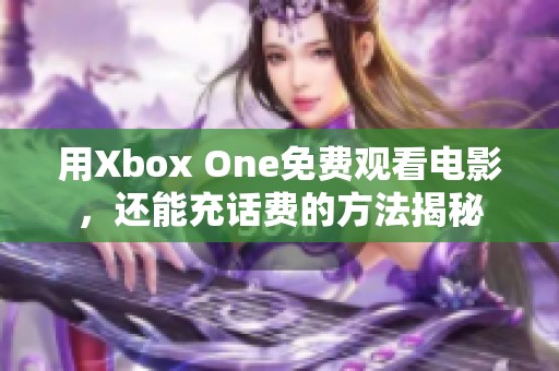 用Xbox One免费观看电影，还能充话费的方法揭秘