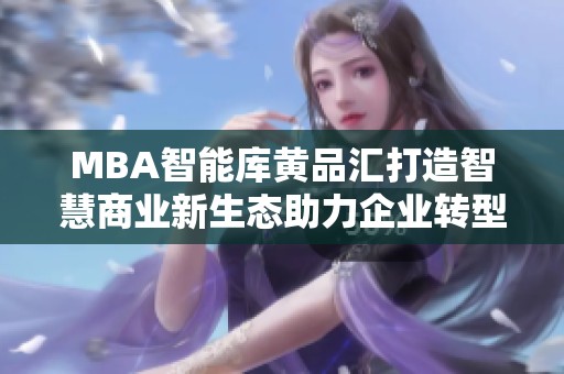 MBA智能库黄品汇打造智慧商业新生态助力企业转型升级