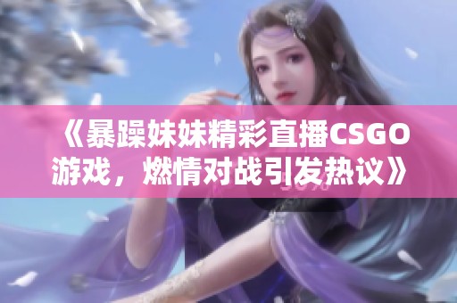 《暴躁妹妹精彩直播CSGO游戏，燃情对战引发热议》