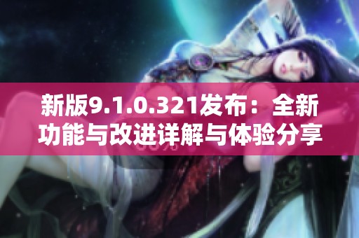 新版9.1.0.321发布：全新功能与改进详解与体验分享