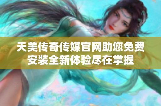 天美传奇传媒官网助您免费安装全新体验尽在掌握