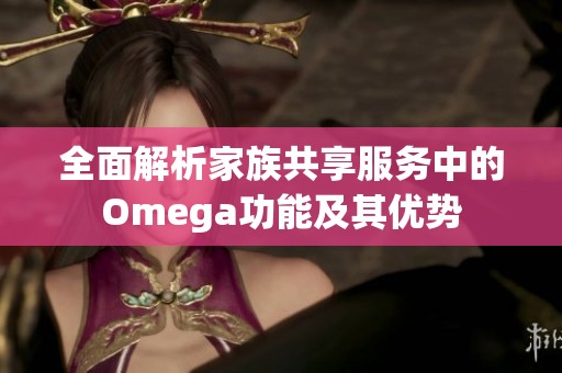 全面解析家族共享服务中的Omega功能及其优势