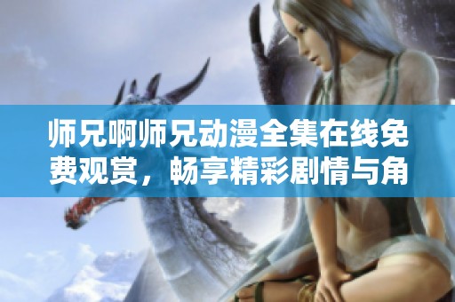 师兄啊师兄动漫全集在线免费观赏，畅享精彩剧情与角色魅力