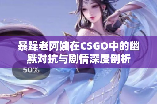 暴躁老阿姨在CSGO中的幽默对抗与剧情深度剖析